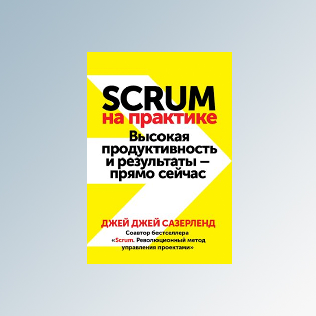 Джей Джей Сазерленд «Scrum на практике. Высокая продуктивность и результаты — прямо сейчас»