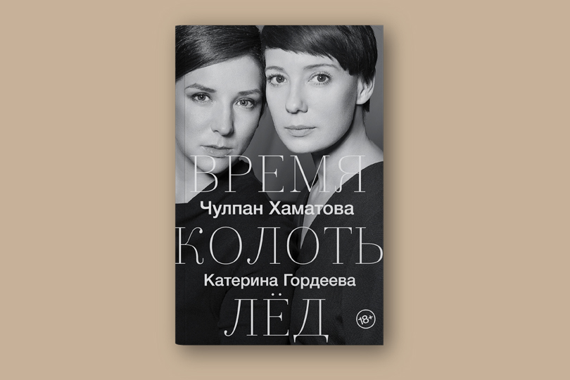 Чулпан Хаматова, Катерина Гордеева. Время колоть лед. М.: АСТ, Редакция Елены Шубиной, 2018